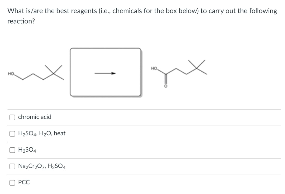 What is/are the best reagents (i.e., chemicals for the box below) to carry out the following
reaction?
но.
но,
chromic acid
H2SO4, H20, heat
H2SO4
Na2Cr207, H2SO4
РСС
