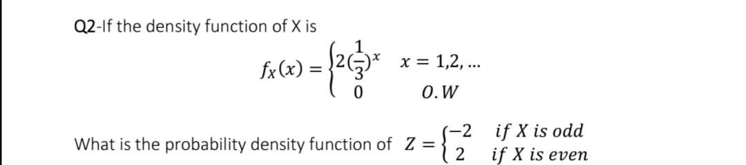 Q2-If the density function of X is
1
x = 1,2, ..
fx (x) =
%3D
0.W
if X is odd
if X is even
-2
What is the probability density function of Z =
2
