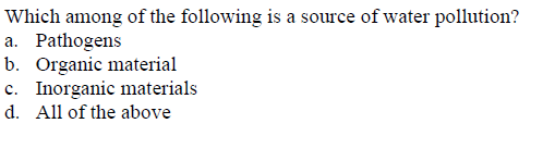 Which among of the following is a source of water pollution?
a. Pathogens
b. Organic material
c. Inorganic materials
d. All of the above
