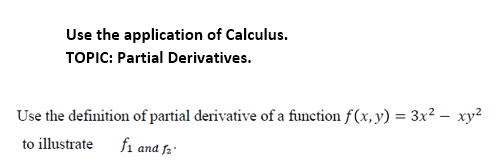 Use the application of Calculus.
TOPIC: Partial Derivatives.
Use the definition of partial derivative of a function f(x, y) = 3x? – xy?
to illustrate
fi and fa '
