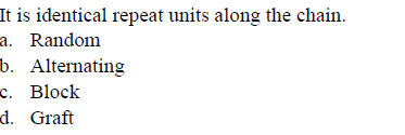 It is identical repeat units along the chain.
a. Random
b. Alternating
c. Block
d. Graft
