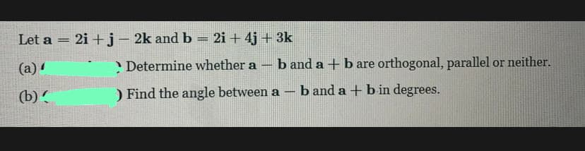 Let a = 2i +j- 2k and b = 2i + 4j + 3k
%3D
(a)
Determine whether a b and a + b are orthogonal, parallel or neither.
(b)
) Find the angle between a – b and a + b in degrees.
