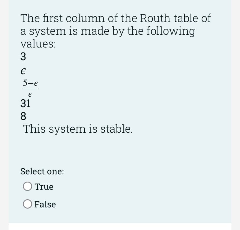 The first column of the Routh table of
a system is made by the following
values:
3
€
5-€
€
31
8
This system is stable.
Select one:
True
O False