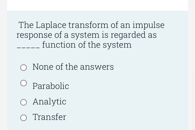 The Laplace transform of an impulse
response of a system is regarded as
function of the system
O None of the answers
O Parabolic
O Analytic
O Transfer
