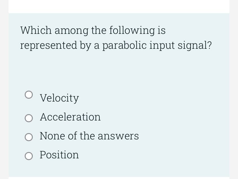 Which among the following is
represented by a parabolic input signal?
O Velocity
O
Acceleration
O None of the answers
O Position