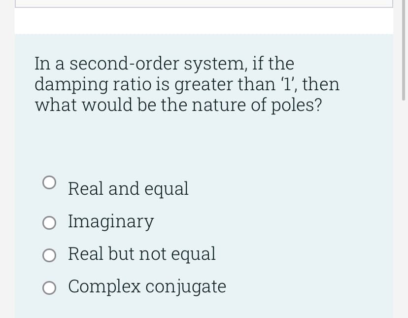 In a second-order system, if the
damping ratio is greater than '1', then
what would be the nature of poles?
O Real and equal
O Imaginary
O Real but not equal
O Complex conjugate