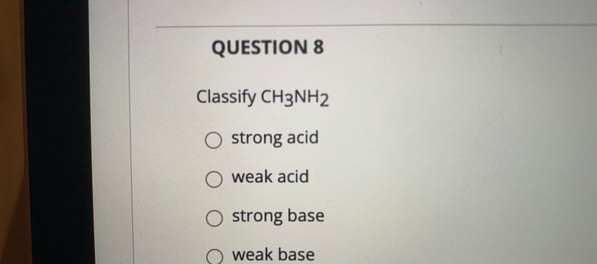 QUESTION 8
Classify CH3NH2
strong acid
weak acid
strong base
weak base
