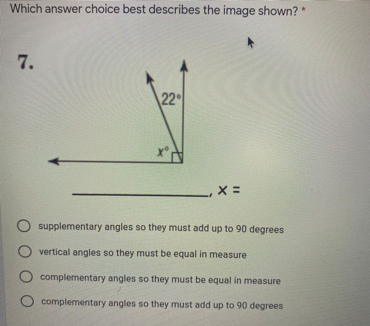 Which answer choice best describes the image shown? *
7.
22°
supplementary angles so they must add up to 90 degrees
vertical angles so they must be equal in measure
complementary angles so they must be equal in measure
complementary angles so they must add up to 90 degrees
O O O
