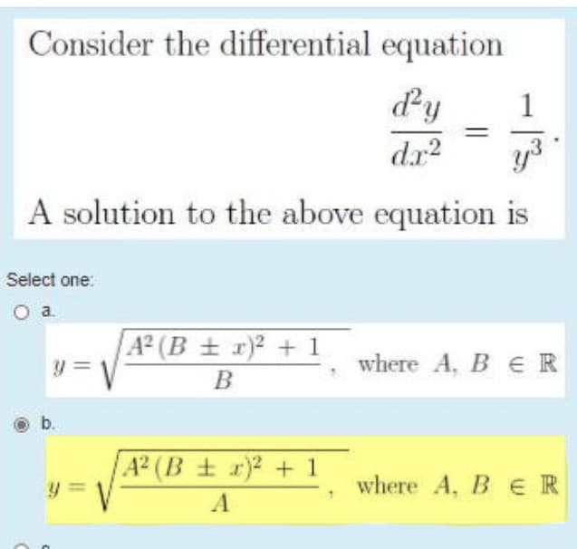 Consider the differential equation
dy
1
A solution to the above equation is
Select one:
A2 (B + x)2 + 1
y= V
where A, B ER
b.
A2 (B + r + 1
y 3=
where A, B e R
