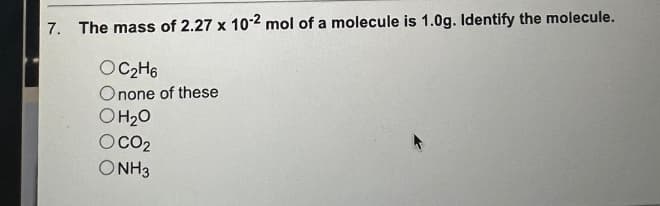 7. The mass of 2.27 x 10.2 mol of a molecule is 1.0g. Identify the molecule.
OC₂H6
Onone of these
OH₂O
OCO2
ONH3