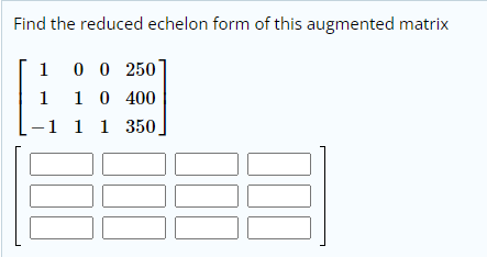 Find the reduced echelon form of this augmented matrix
1 0 0 250
1 10 400
-1 1 1 350.
