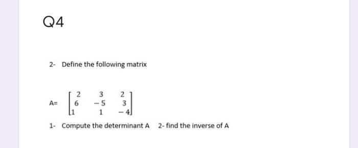 Q4
2- Define the following matrix
2
3
2
A=
6
-5
3
1
1- Compute the determinant A
2- find the inverse of A
