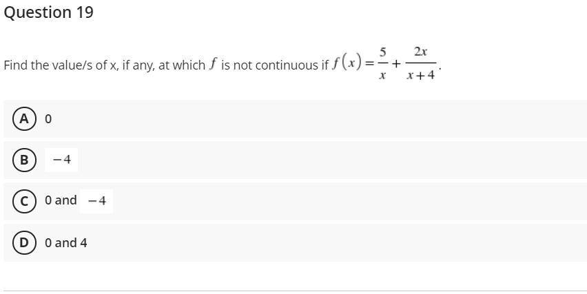 Question 19
2x
Find the value/s of x, if any, at which f is not continuous if f (x) =
|
x+4
A 0
В
-4
c) O and -4
(D) 0 and 4
+
