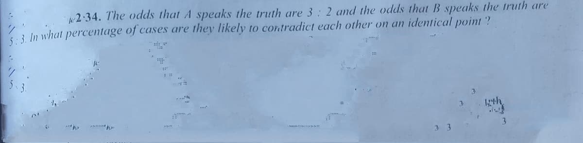 2:34. The odds that A speaks the truth are 3: 2 and the odds that B speaks the truth are
3 In what percentage of cases are they likely to contradict each other on an identical point ?
3.
kth
3.
