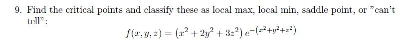 9. Find the critical points and classify these as local max, local min, saddle point, or "can't
tell":
f(r, y, 2) = (x² + 2y² + 32²) e-(=²+y²+2²)
