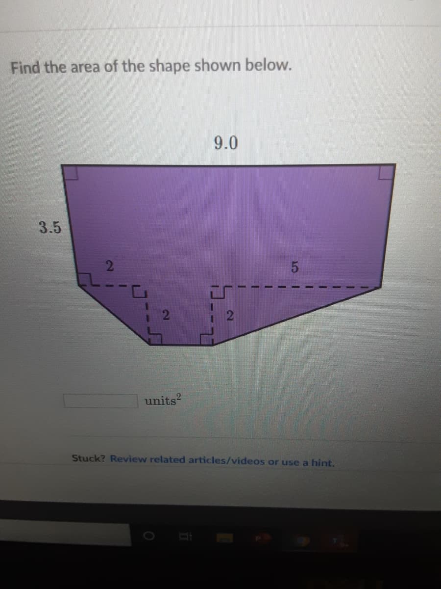 Find the area of the shape shown below.
9.0
3.5
units?
Stuck? Review related articles/videos or use a hint.
O
