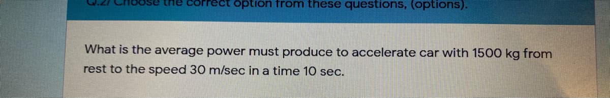 the
ect option from these questions, (options).
What is the average power must produce to accelerate car with 1500 kg from
rest to the speed 30 m/sec in a time 10 sec.
