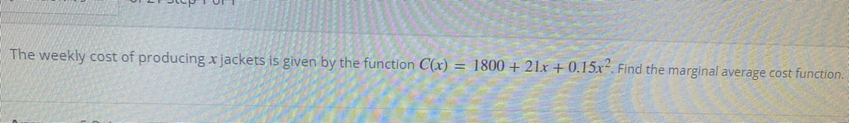 The weekly cost of producing x jackets is given by the function C(x) = 1800 + 21x + 0.15x. Find the marginal average cost function.
