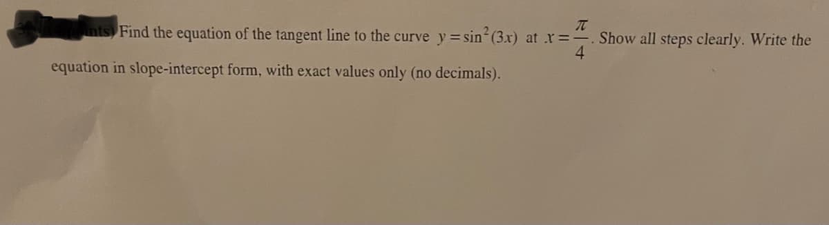 nts) Find the equation of the tangent line to the curve y =sin(3x) at r=-. Show all steps clearly. Write the
4.
equation in slope-intercept form, with exact values only (no decimals).
