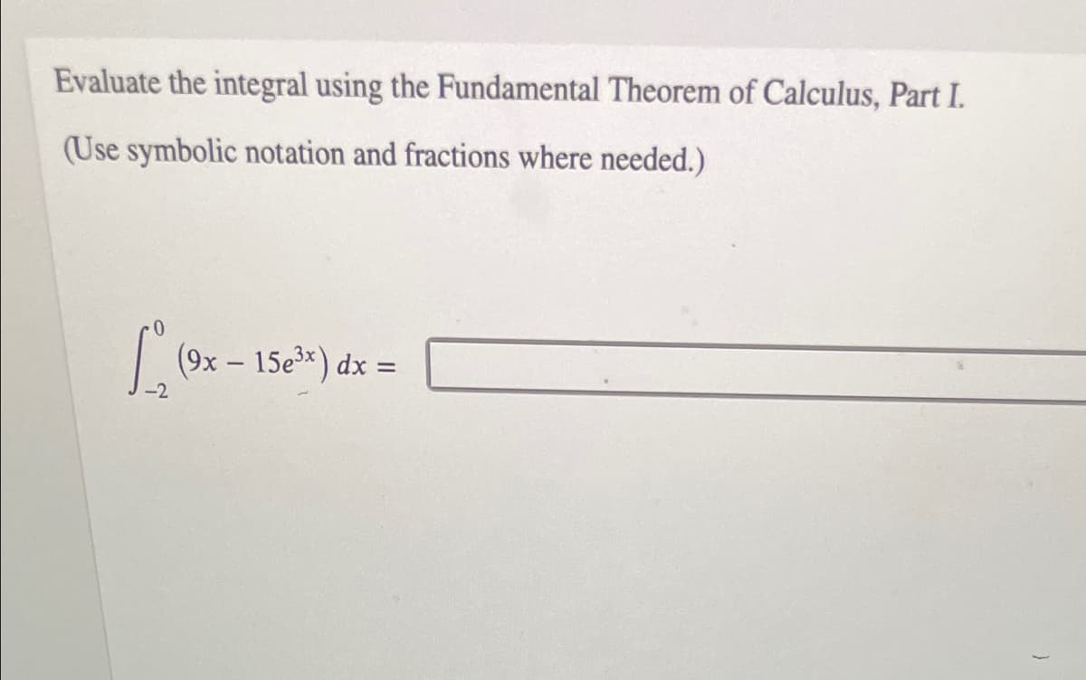 Evaluate the integral using the Fundamental Theorem of Calculus, Part I.
(Use symbolic notation and fractions where needed.)
| (9x – 15e3*) dx =
%3D
