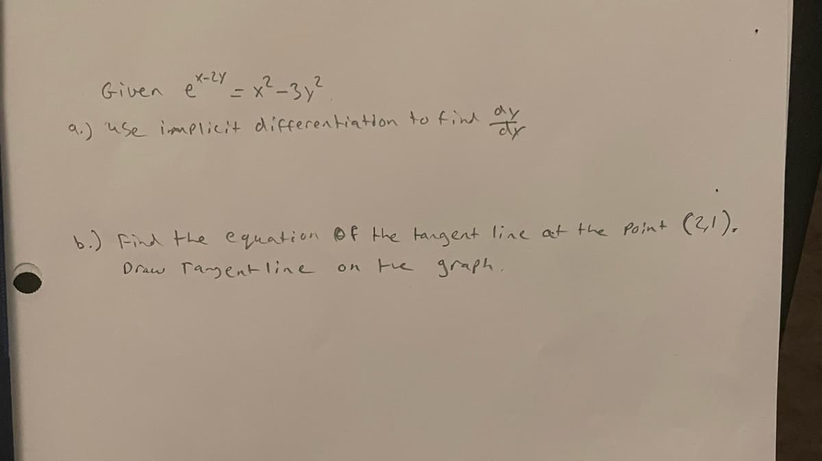 Given et = x2-3y?
X-ZY
dy
9.) use ismPlicit differentiation to find
b.) Find the equation f the tangent 1ine at the Po int (2,1),
Draw Tagent line
te graph.
on
