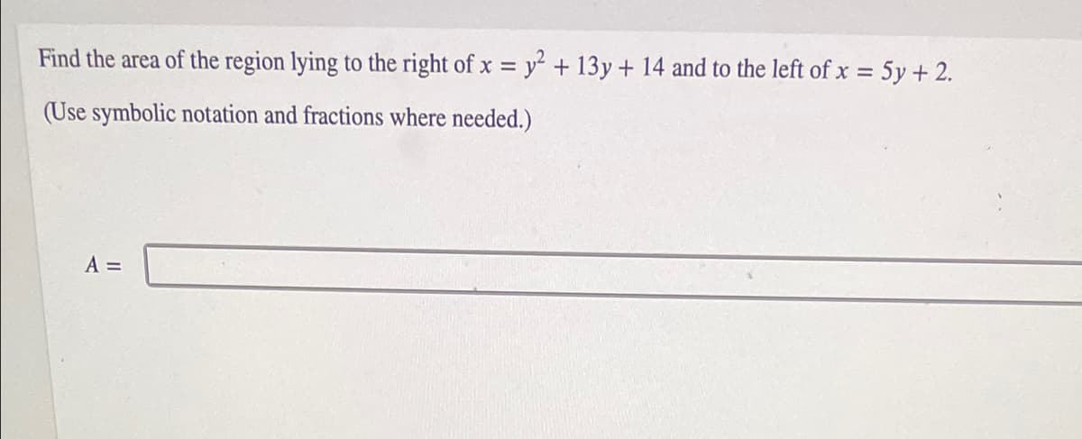 Find the area of the region lying to the right of x = y² + 13y + 14 and to the left of x = 5y + 2.
(Use symbolic notation and fractions where needed.)
A =