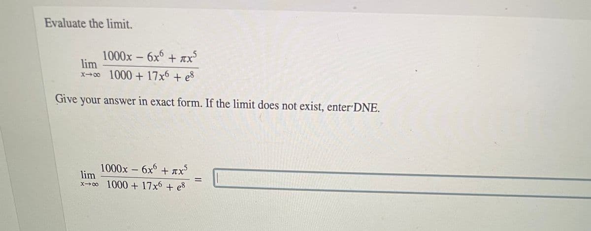 Evaluate the limit.
1000x – 6x° + ax
lim
x→0 1000 + 17x6 + e8
Give your answer in exact form. If the limit does not exist, enter DNE.
1000x – 6x° + Tx
lim
x→0 1000 + 17x6 + e³
