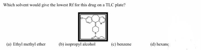 Which solvent would give the lowest Rf for this drug on a TLC plate?
(a) Ethyl methyl ether
(b) isopropyl alcohol
(c) benzene
(d) hexane