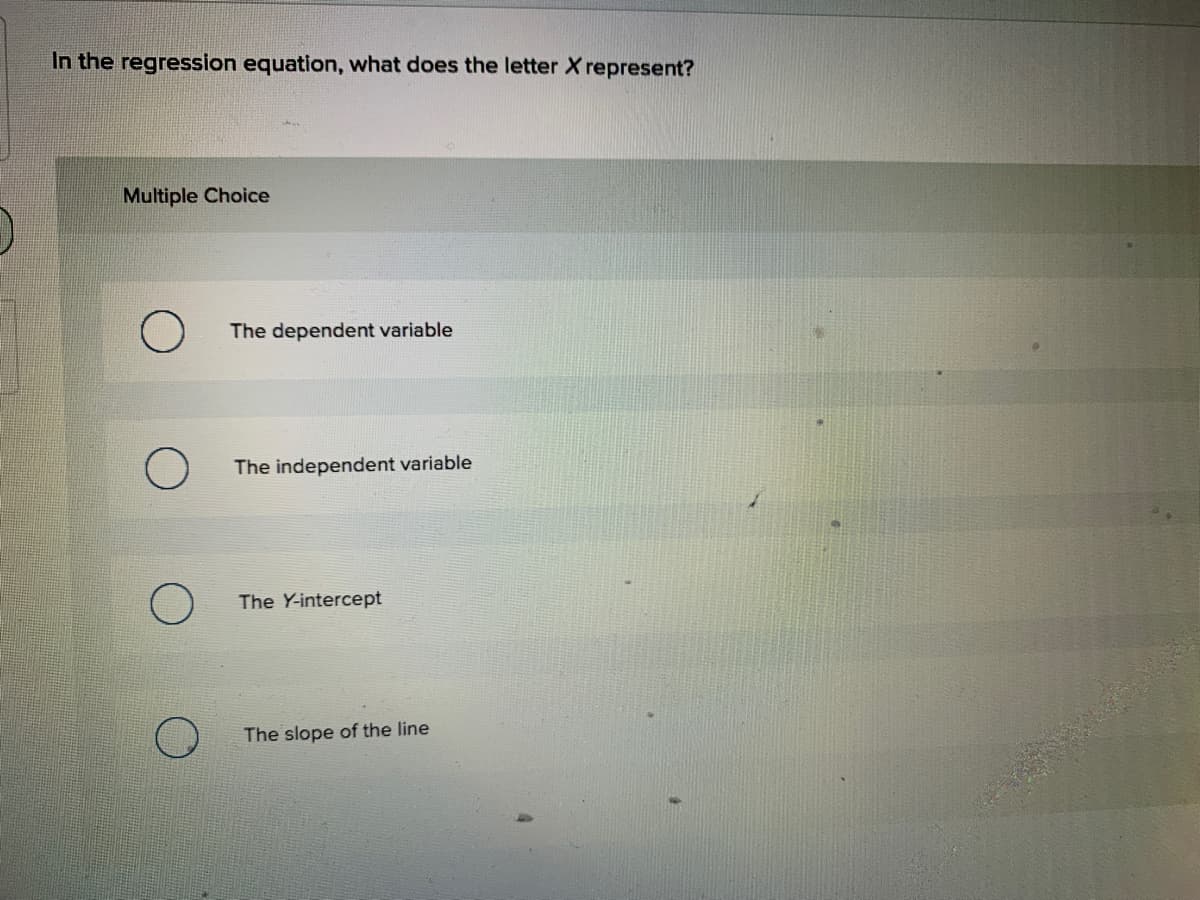 In the regression equation, what does the letter X represent?
Multiple Choice
The dependent variable
The independent variable
The Y-intercept
The slope of the line
