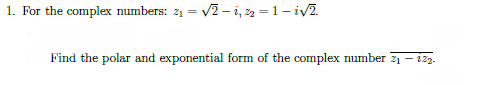 1. For the complex numbers: 21 = v2 – i, 2 = 1- iv2.
Find the polar and exponential form of the complex number z1 – i2z.

