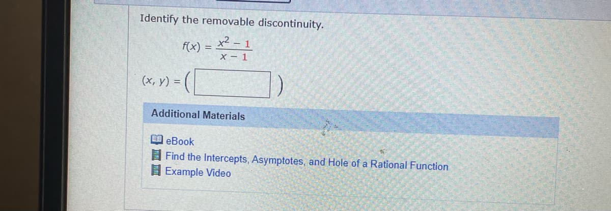 Identify the removable discontinuity.
x² – 1
f(x) =
X – 1
(х, у) %3D
Additional Materials
O eBook
Find the Intercepts, Asymptotes, and Hole of a Rational Function
Example Video
