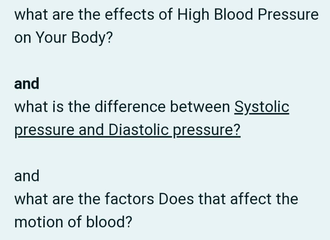 what are the effects of High Blood Pressure
on Your Body?
and
what is the difference between Systolic
pressure and Diastolic pressure?
and
what are the factors Does that affect the
motion of blood?
