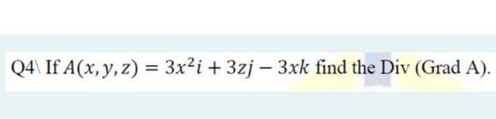 Q4\ If A(x, y, z) = 3x?i + 3zj – 3xk find the Div (Grad A).
