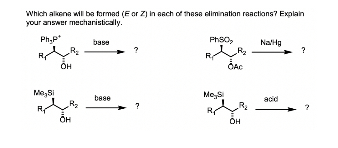 Which alkene will be formed (E or Z) in each of these elimination reactions? Explain
your answer mechanistically.
Ph3P+
base
X=
R₂
ÕH
Me Si
ÕH
base
?
?
PhSO2
R₁
Me Si
R₂
ŎAc
ÕH
Na/Hg
acid
?
?
