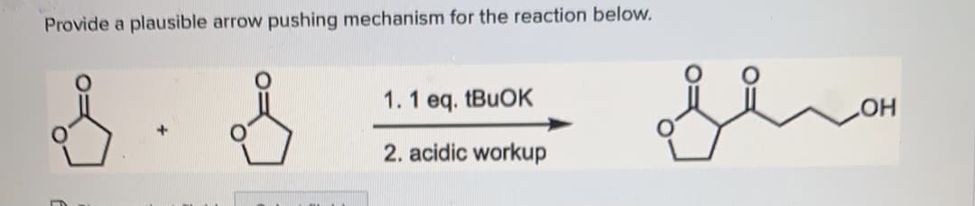 Provide a plausible arrow pushing mechanism for the reaction below.
1.1 eq. tBuOK
OH
2. acidic workup
