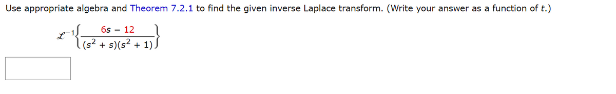 Use appropriate algebra and Theorem 7.2.1 to find the given inverse Laplace transform. (Write your answer as a function of t.)
6s - 12
(²)
(s² + s) (s² + 1)