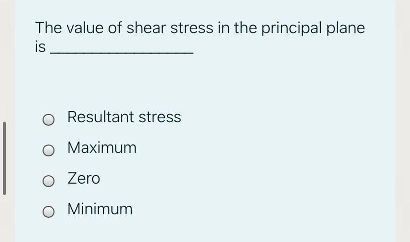 The value of shear stress in the principal plane
is
Resultant stress
Maximum
O Zero
Minimum
