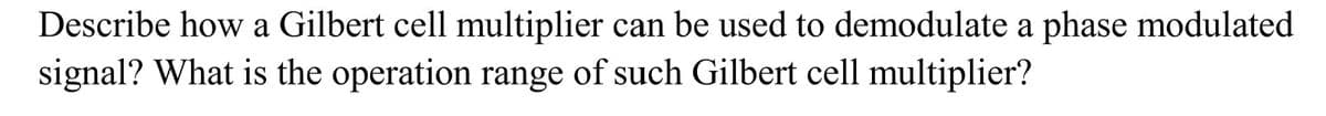 Describe how a Gilbert cell multiplier can be used to demodulate a phase modulated
signal? What is the operation range of such Gilbert cell multiplier?
