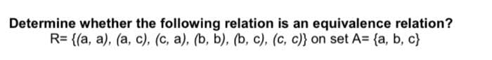 Determine whether the following relation is an equivalence relation?
R= {(a, a), (a, c), (c, a), (b, b), (b, c), (c, c)} on set A= {a, b, c}
