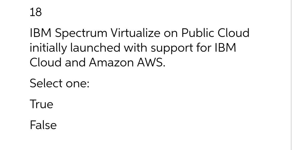 18
IBM Spectrum Virtualize on Public Cloud
initially launched with support for IBM
Cloud and Amazon AWS.
Select one:
True
False
