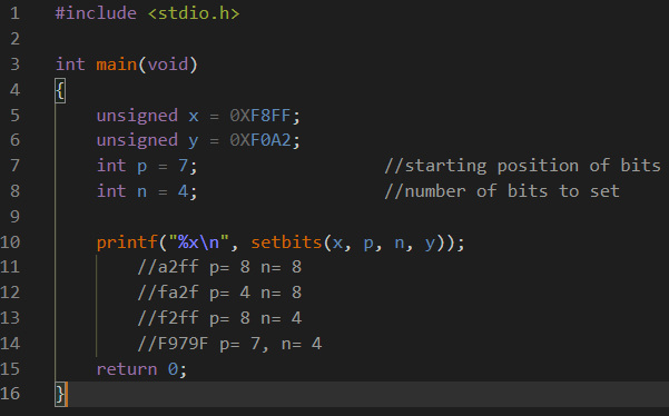 1
#include <stdio.h>
2
int main(void)
4
unsigned x =
unsigned y
5
OXF8FF;
OXFOA2;
7
int p = 7;
//starting position of bits
8
int n
4;
//number of bits to set
printf("%x\n", setbits(x, p, n, y));
//a2ff p= 8 n= 8
10
11
12
//fa2f p= 4 n= 8
13
//f2ff p= 8 n= 4
14
//F979F p= 7, n= 4
15
return 0;
16
