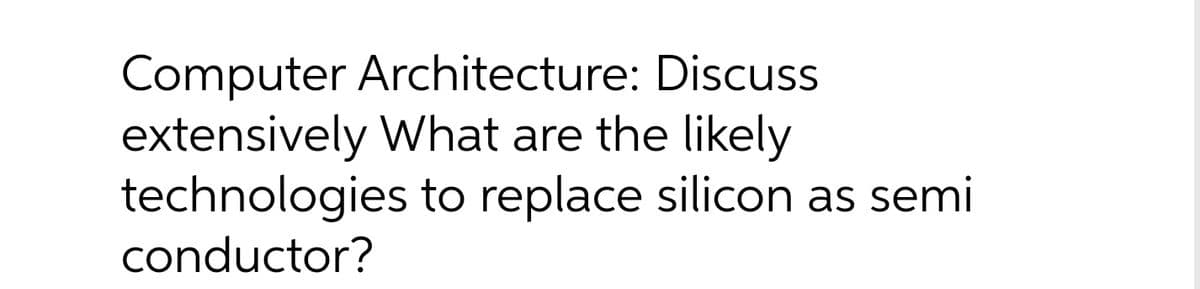 Computer Architecture: Discuss
extensively What are the likely
technologies to replace silicon as semi
conductor?
