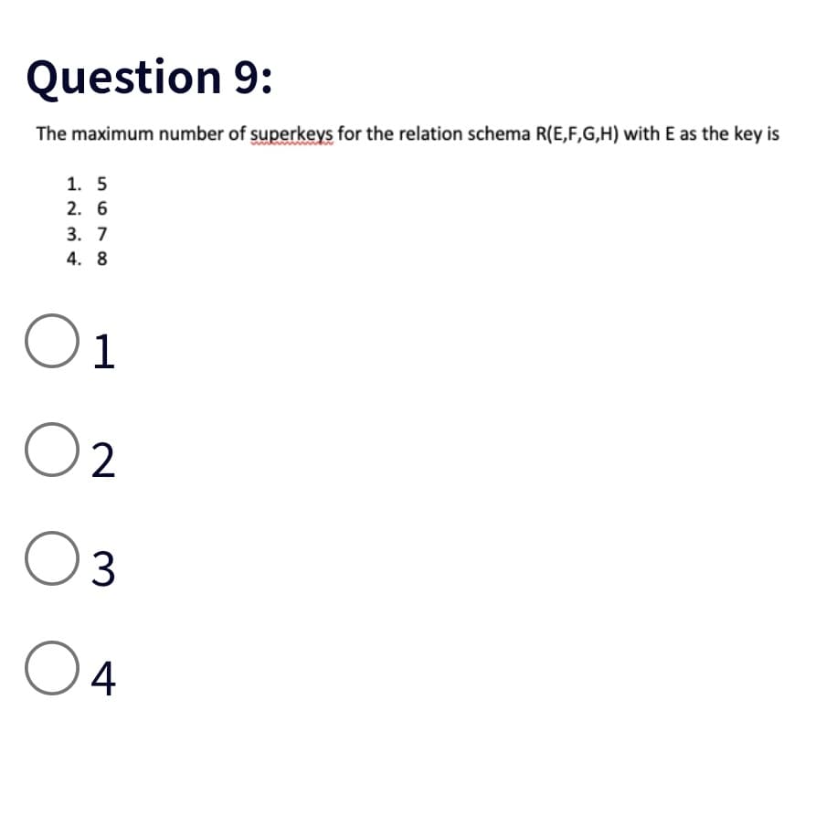 Question 9:
The maximum number of superkeys for the relation schema R(E,F,G,H) with E as the key is
1. 5
2. 6
3. 7
4. 8
01
02
O 3
O 4