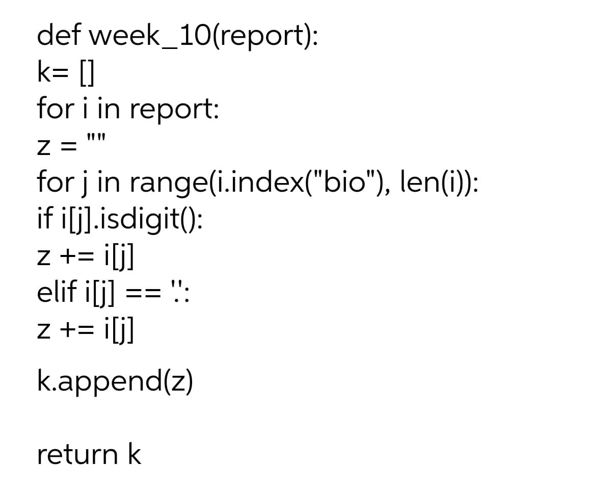 def week_10(report):
k= []
for i in report:
for j in range(i.index("bio"), len(i)):
if ilj].isdigit():
z += iljl
elif i[j]
":
==
z += ilil
k.append(z)
return k
