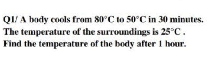 Q1/ A body cools from 80°C to 50°C in 30 minutes.
The temperature of the surroundings is 25°C.
Find the temperature of the body after 1 hour.
