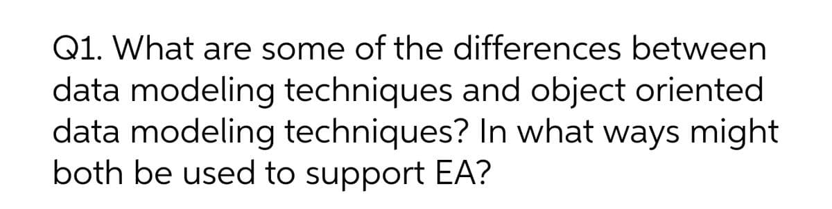 Q1. What are some of the differences between
data modeling techniques and object oriented
data modeling techniques? In what ways might
both be used to support EA?
