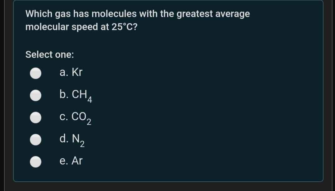 Which gas has molecules with the greatest average
molecular speed at 25°C?
Select one:
а. Kr
b. CH4
с. СО,
2.
d. N2
е. Ar
