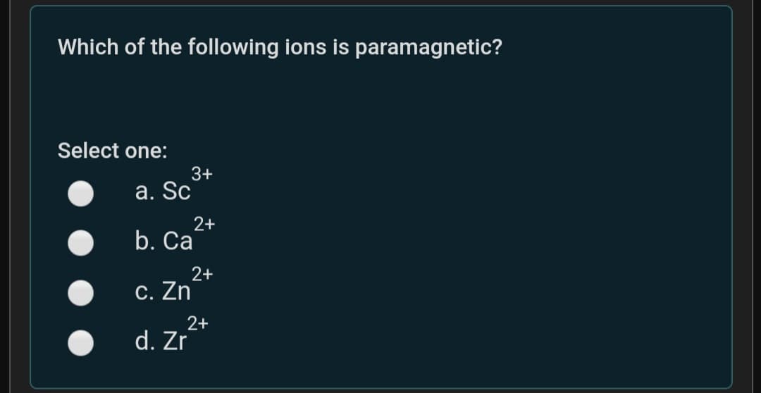 Which of the following ions is paramagnetic?
Select one:
3+
a. Sc
2+
b. Ca
2+
C. Zn
2+
d. Zr
