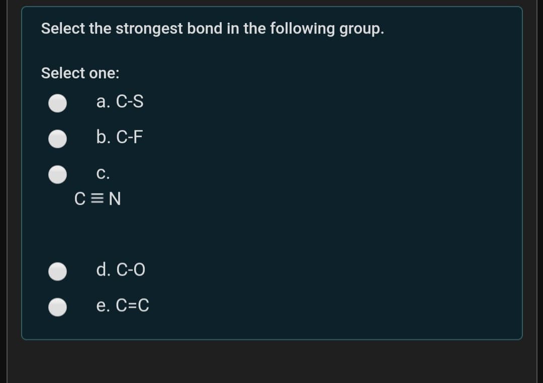 Select the strongest bond in the following group.
Select one:
а. C-S
b. C-F
С.
C =N
d. C-O
e. C=C
