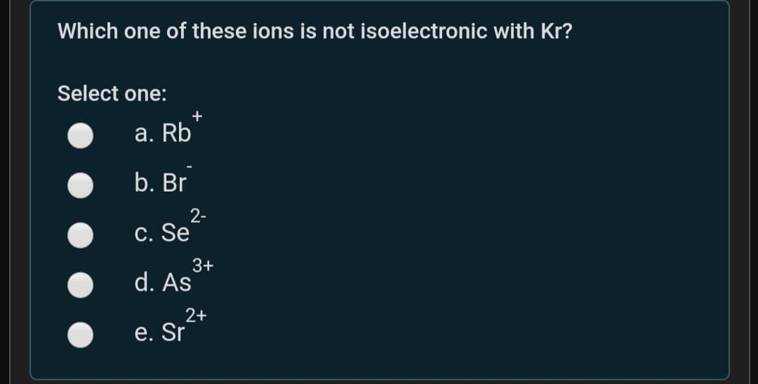 Which one of these ions is not isoelectronic with Kr?
Select one:
+
а. Rb
b. Br
2-
C. Se
3+
d. As
2+
e. Sr
